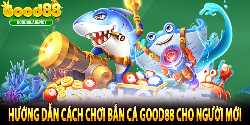 Hướng Dẫn Cách Chơi Bắn Cá Good88 Cho Người Mới