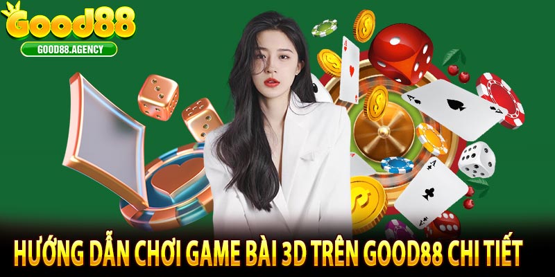 Hướng Dẫn Chơi Game Bài 3D Trên Good88 Chi Tiết