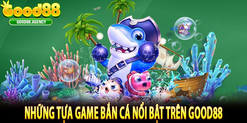Những Tựa Game Bắn Cá Nổi Bật Trên Good88